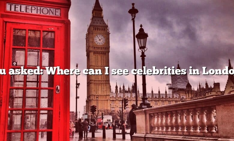 You asked: Where can I see celebrities in London?