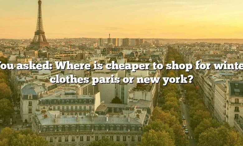 You asked: Where is cheaper to shop for winter clothes paris or new york?