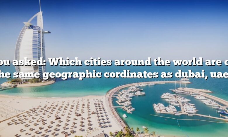 You asked: Which cities around the world are on the same geographic cordinates as dubai, uae?