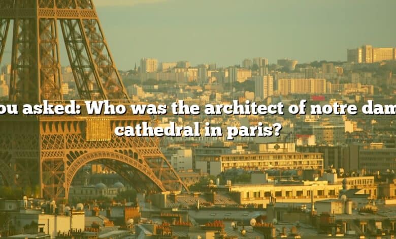 You asked: Who was the architect of notre dame cathedral in paris?
