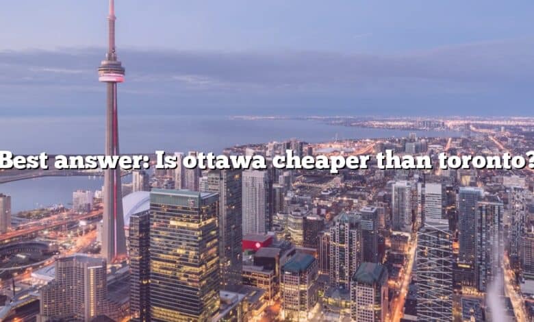 Best answer: Is ottawa cheaper than toronto?