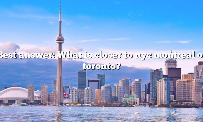 Best answer: What is closer to nyc montreal or toronto?