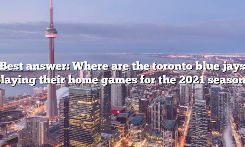 Best answer: Where are the toronto blue jays playing their home games for the 2021 season?