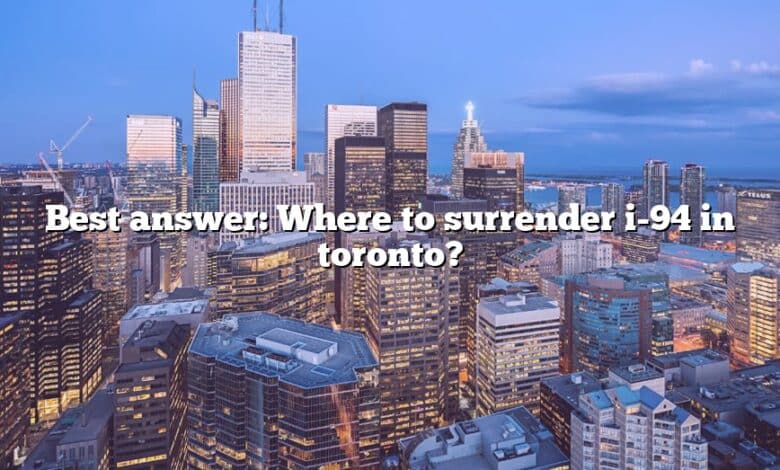Best answer: Where to surrender i-94 in toronto?