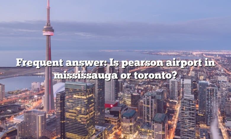 Frequent answer: Is pearson airport in mississauga or toronto?