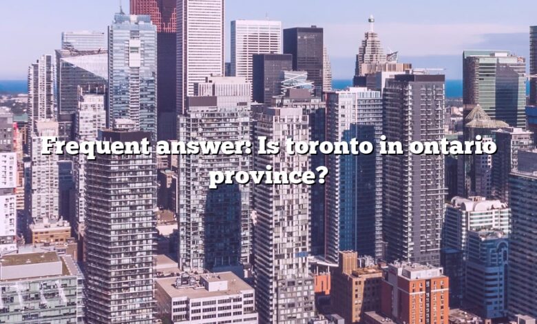 Frequent answer: Is toronto in ontario province?