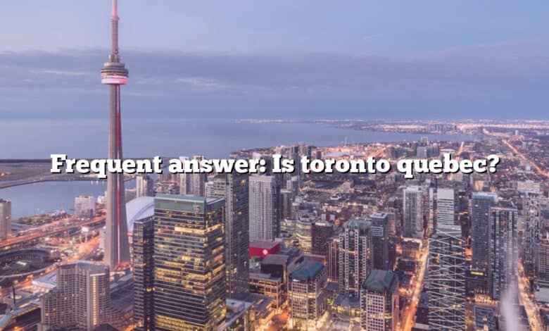 Frequent answer: Is toronto quebec?