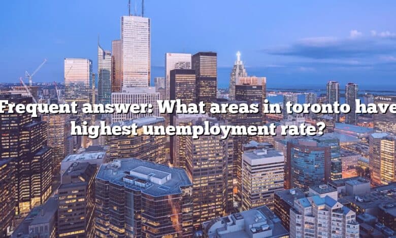 Frequent answer: What areas in toronto have highest unemployment rate?