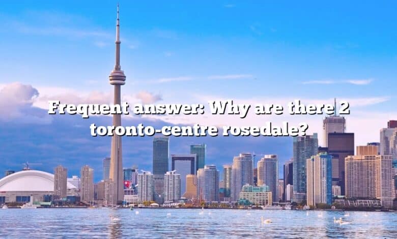 Frequent answer: Why are there 2 toronto-centre rosedale?