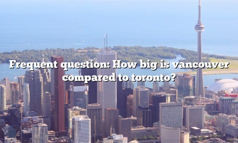 Frequent question: How big is vancouver compared to toronto?
