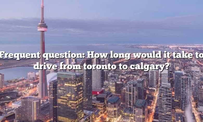 Frequent question: How long would it take to drive from toronto to calgary?