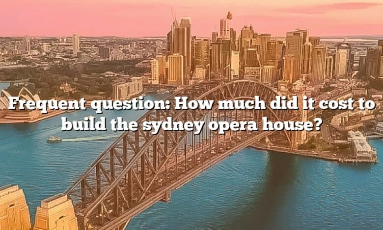 Frequent question: How much did it cost to build the sydney opera house?