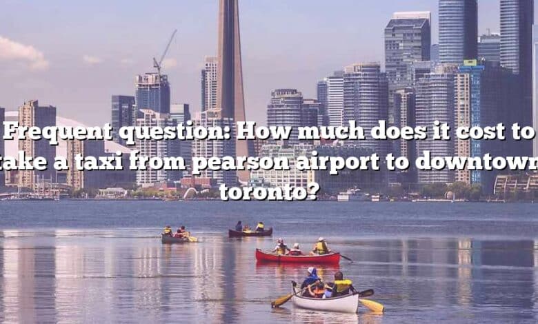 Frequent question: How much does it cost to take a taxi from pearson airport to downtown toronto?