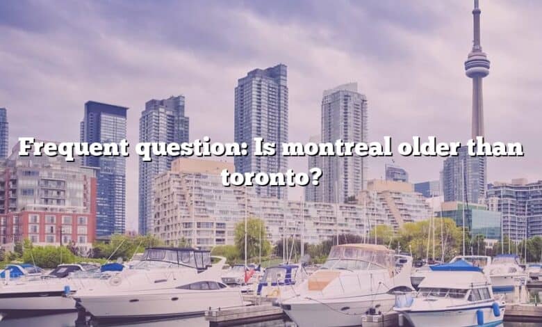 Frequent question: Is montreal older than toronto?