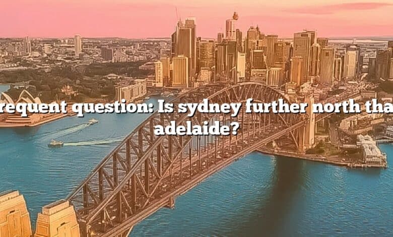 Frequent question: Is sydney further north than adelaide?