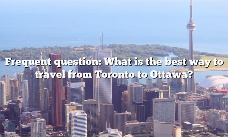 Frequent question: What is the best way to travel from Toronto to Ottawa?