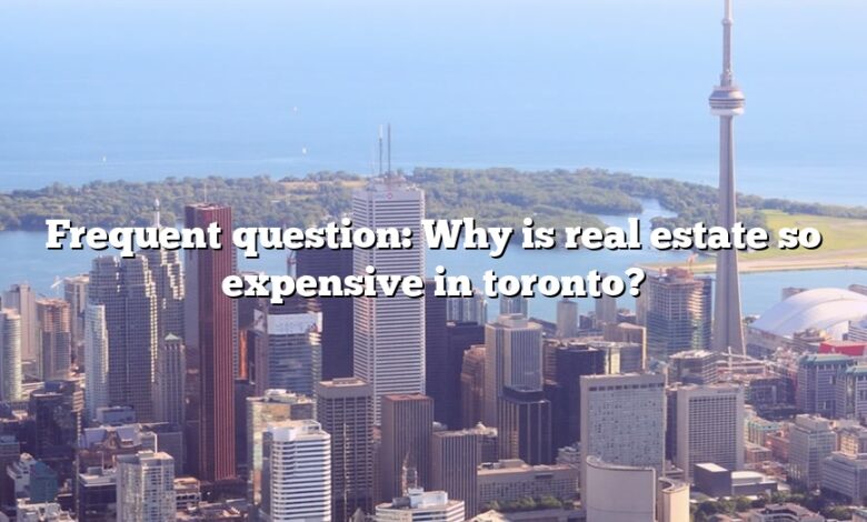 Frequent question: Why is real estate so expensive in toronto?