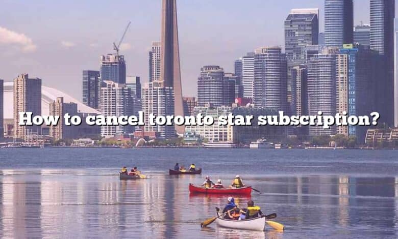 How to cancel toronto star subscription?
