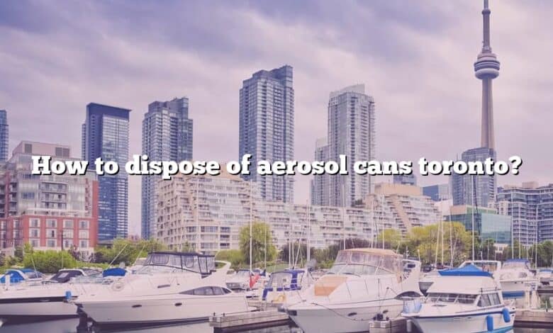 How to dispose of aerosol cans toronto?