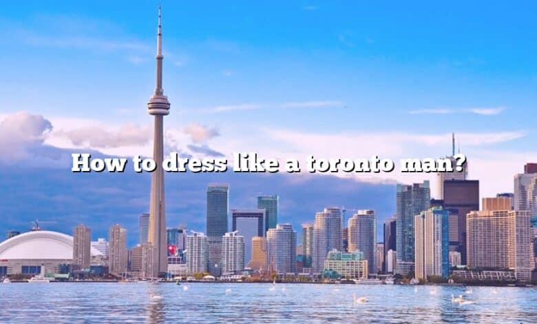 How to dress like a toronto man?