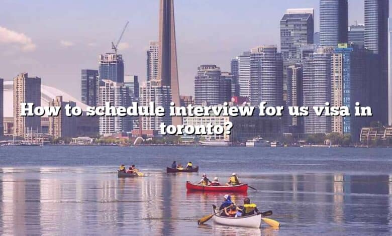 How to schedule interview for us visa in toronto?