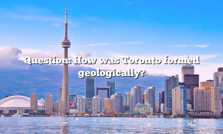 Question: How was Toronto formed geologically?