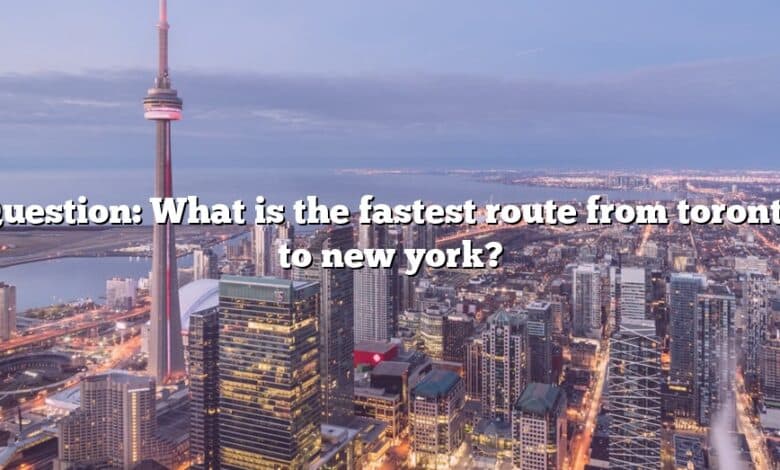 Question: What is the fastest route from toronto to new york?