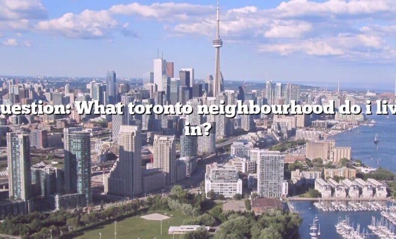 Question: What toronto neighbourhood do i live in?