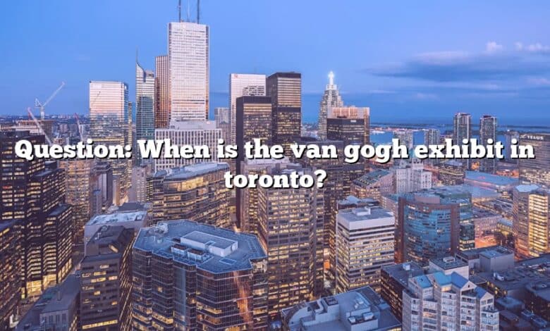 Question: When is the van gogh exhibit in toronto?