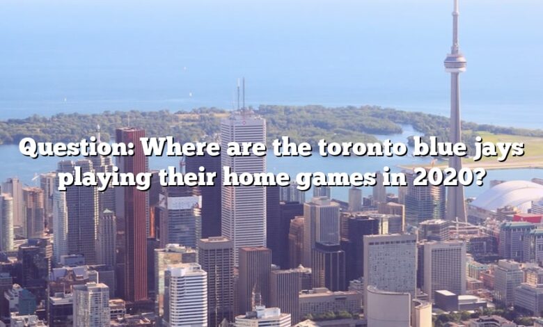 Question: Where are the toronto blue jays playing their home games in 2020?