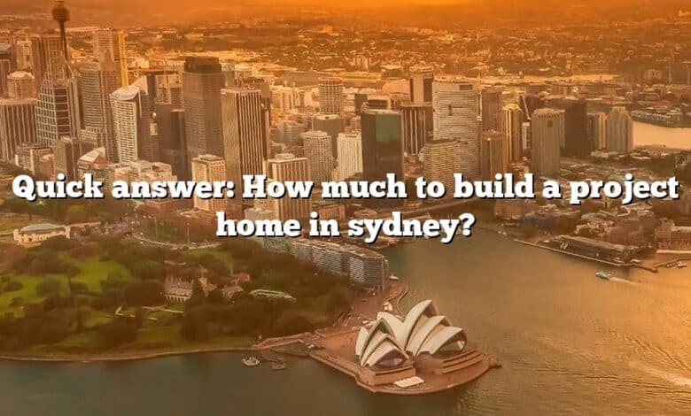 Quick answer: How much to build a project home in sydney?