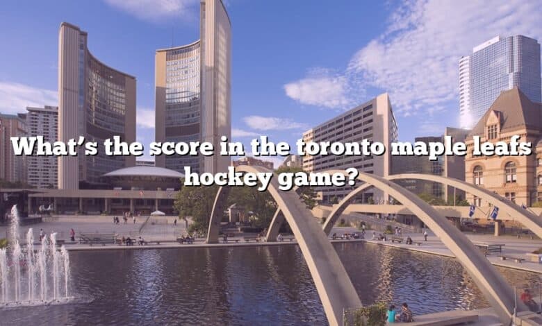 What’s the score in the toronto maple leafs hockey game?
