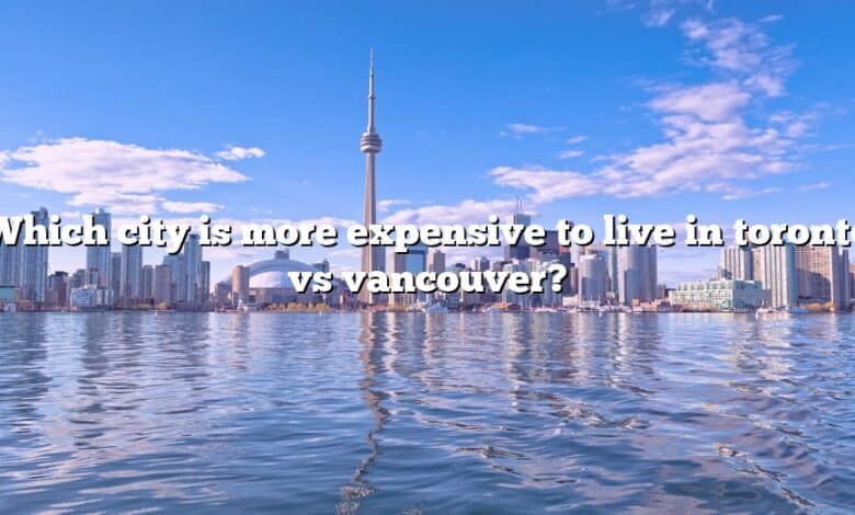 Which city is more expensive to live in toronto vs vancouver?