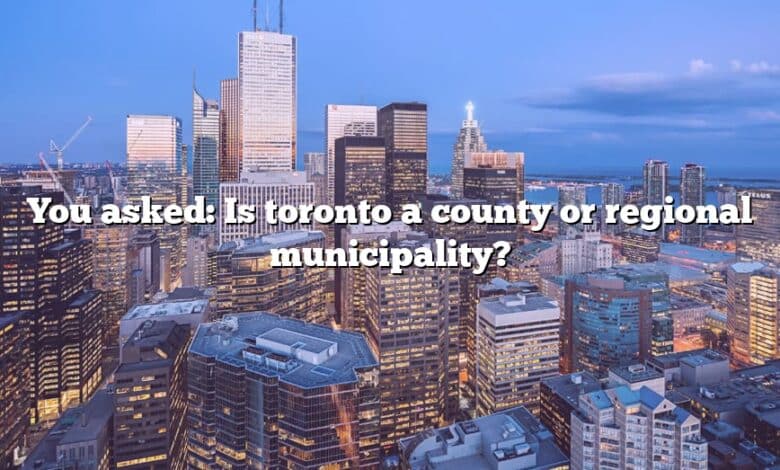 You asked: Is toronto a county or regional municipality?