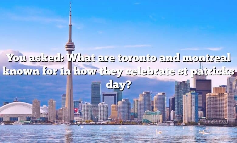 You asked: What are toronto and montreal known for in how they celebrate st patricks day?